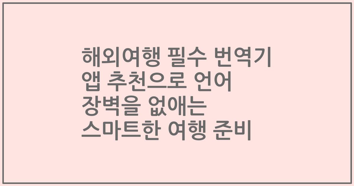해외여행 필수 번역기 앱 추천으로 언어 장벽을 없애는 스마트한 여행 준비