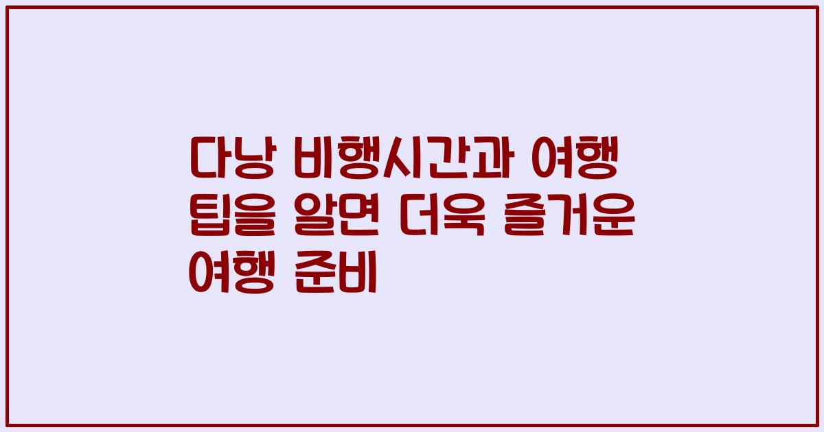 다낭 비행시간과 여행 팁을 알면 더욱 즐거운 여행 준비
