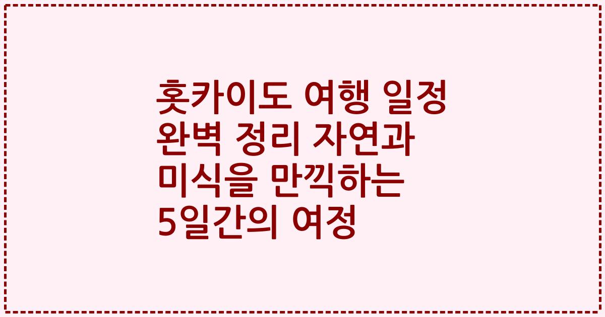 홋카이도 여행 일정 완벽 정리 자연과 미식을 만끽하는 5일간의 여정