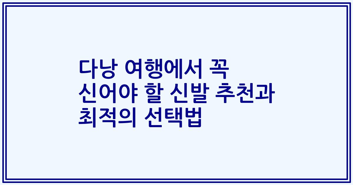 다낭 여행에서 꼭 신어야 할 신발 추천과 최적의 선택법