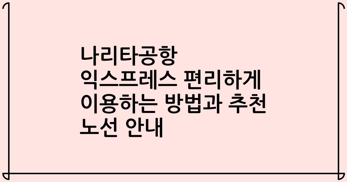 나리타공항 익스프레스 편리하게 이용하는 방법과 추천 노선 안내