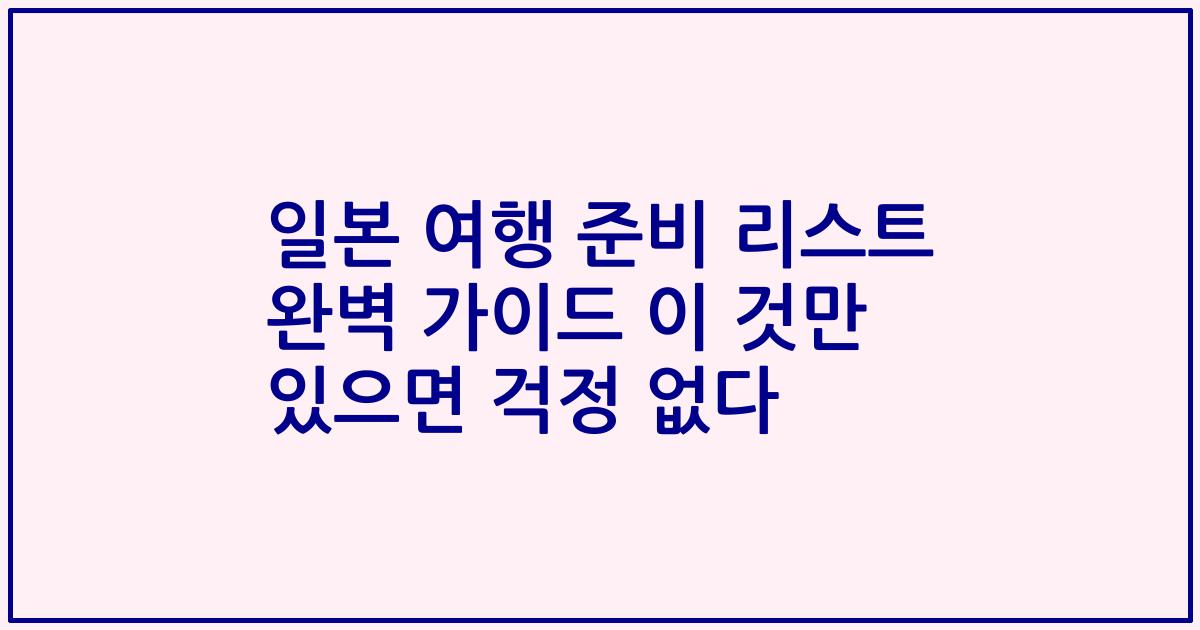 일본 여행 준비 리스트 완벽 가이드 이 것만 있으면 걱정 없다