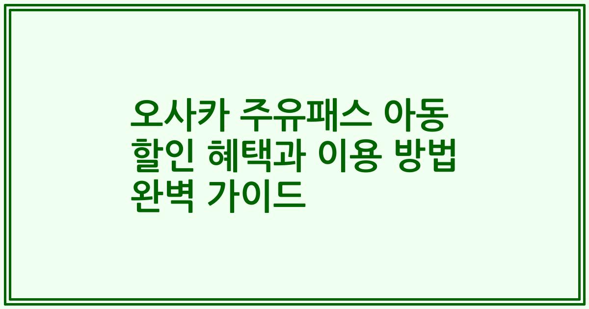 오사카 주유패스 아동 할인 혜택과 이용 방법 완벽 가이드
