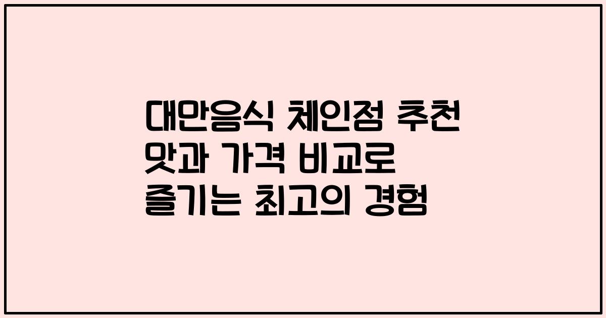 대만음식 체인점 추천 맛과 가격 비교로 즐기는 최고의 경험