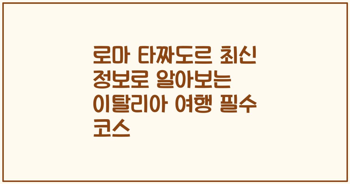 로마 타짜도르 최신 정보로 알아보는 이탈리아 여행 필수 코스