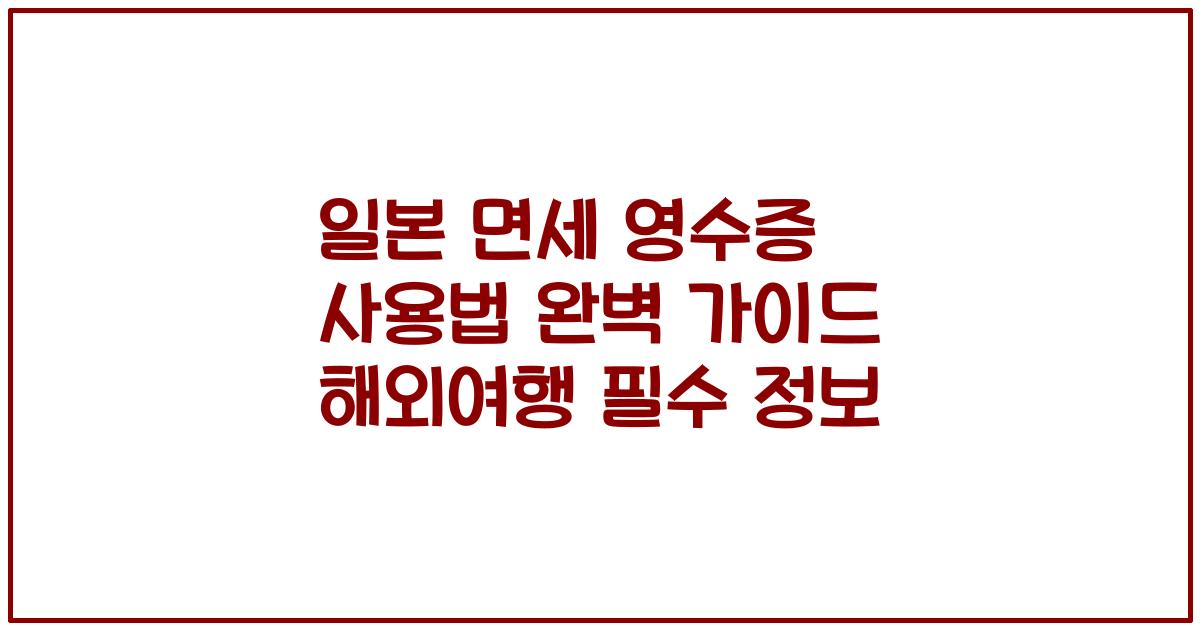 일본 면세 영수증 사용법 완벽 가이드 해외여행 필수 정보