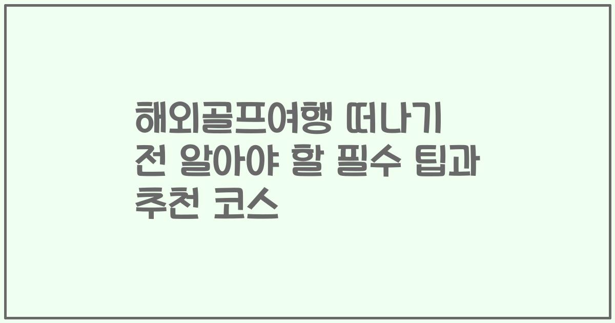 해외골프여행 떠나기 전 알아야 할 필수 팁과 추천 코스