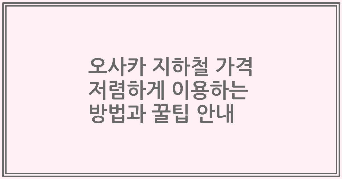 오사카 지하철 가격 저렴하게 이용하는 방법과 꿀팁 안내