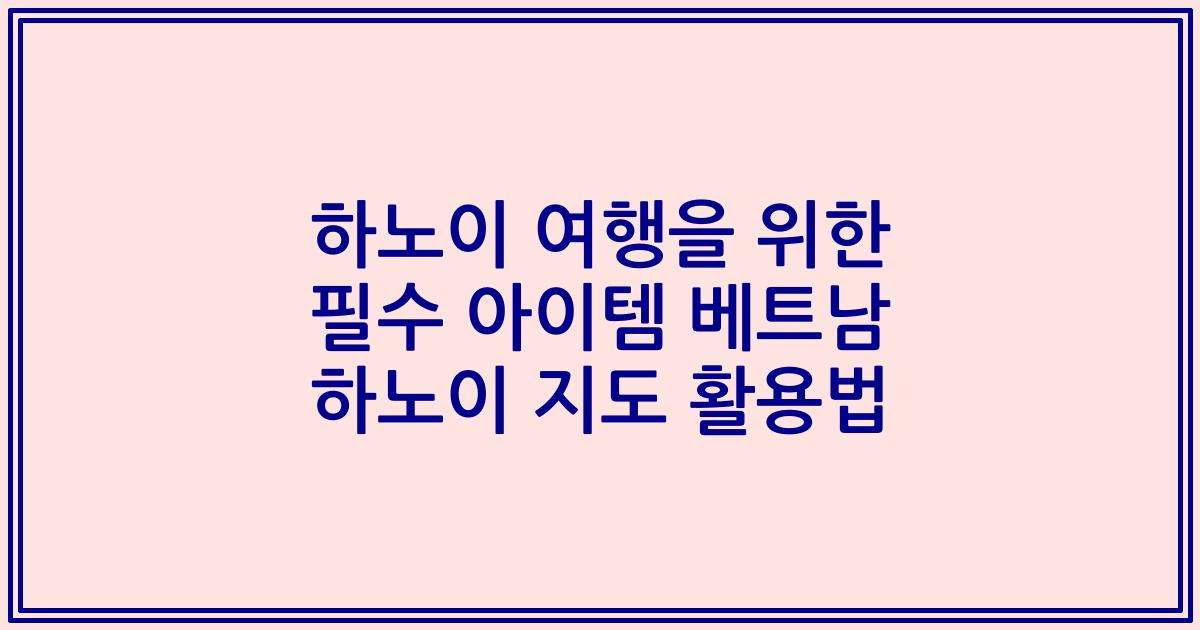 하노이 여행을 위한 필수 아이템 베트남 하노이 지도 활용법