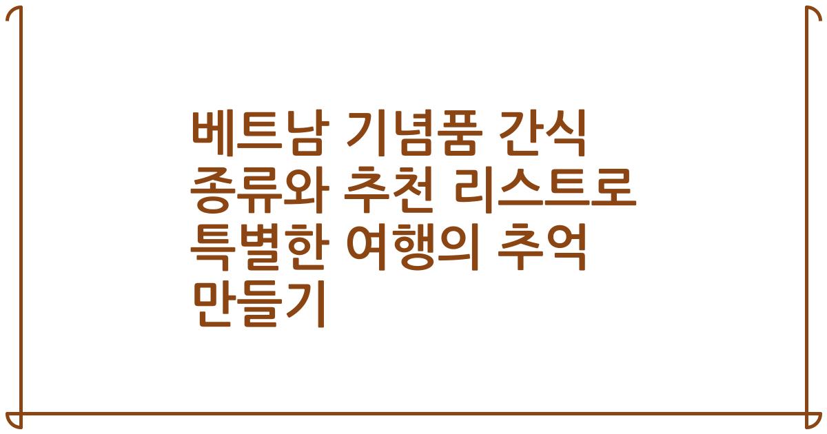베트남 기념품 간식 종류와 추천 리스트로 특별한 여행의 추억 만들기