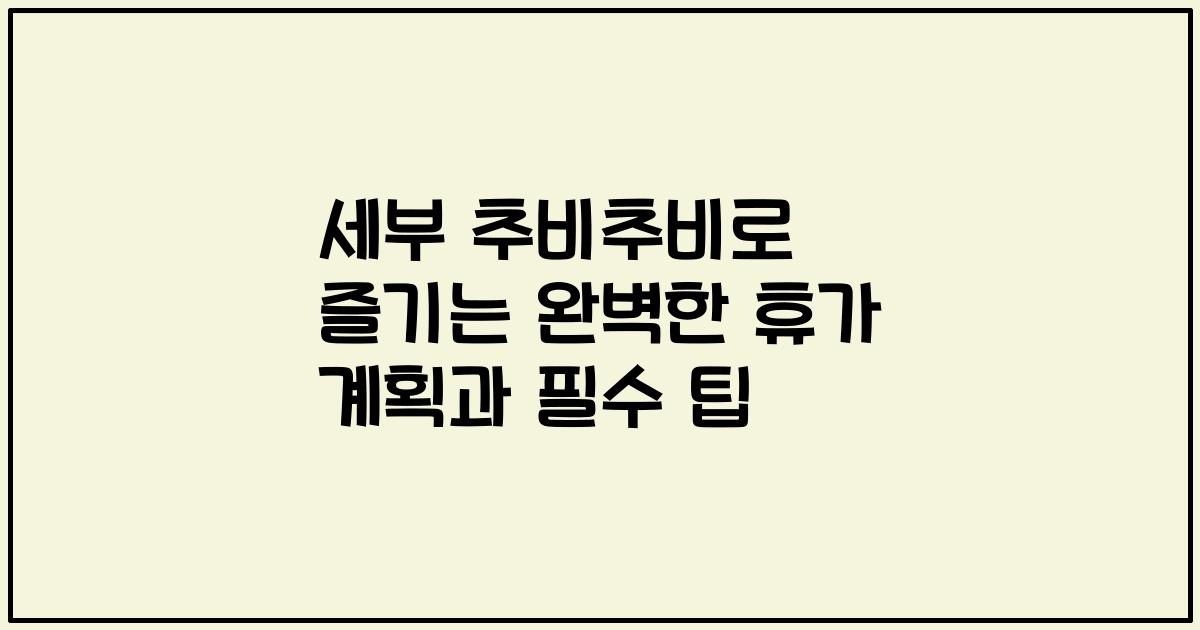 세부 추비추비로 즐기는 완벽한 휴가 계획과 필수 팁