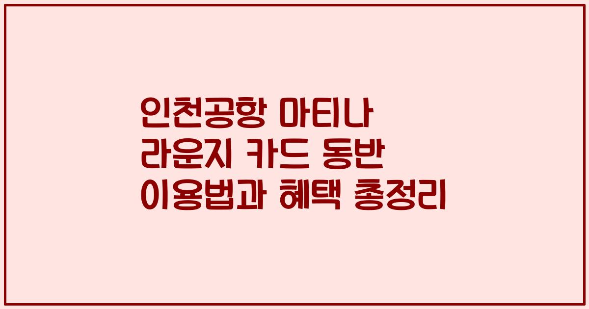 인천공항 마티나 라운지 카드 동반 이용법과 혜택 총정리