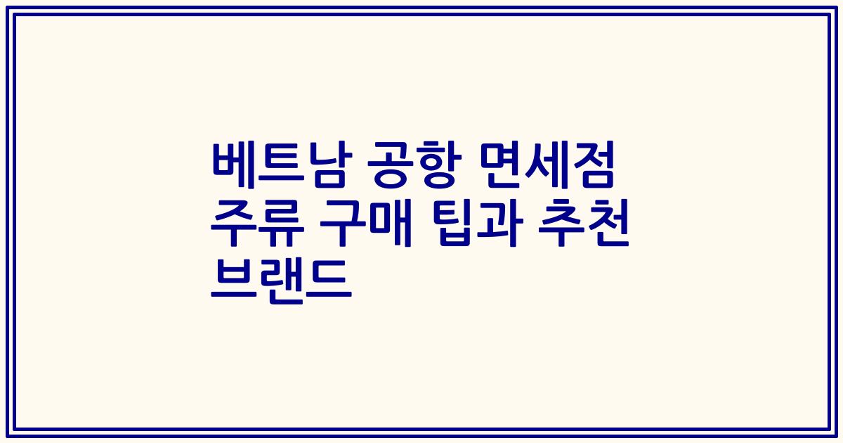 베트남 공항 면세점 주류 구매 팁과 추천 브랜드