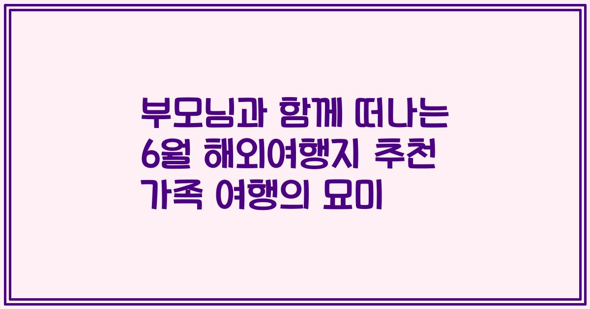 부모님과 함께 떠나는 6월 해외여행지 추천 가족 여행의 묘미