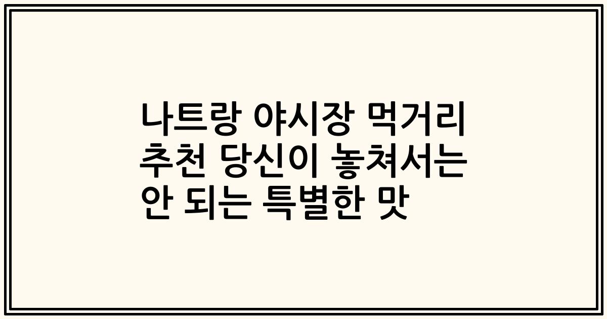 나트랑 야시장 먹거리 추천 당신이 놓쳐서는 안 되는 특별한 맛