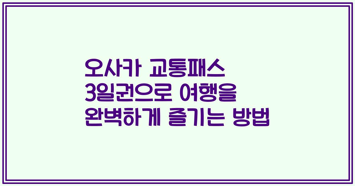 오사카 교통패스 3일권으로 여행을 완벽하게 즐기는 방법