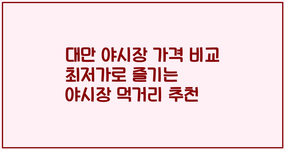 대만 야시장 가격 비교 최저가로 즐기는 야시장 먹거리 추천