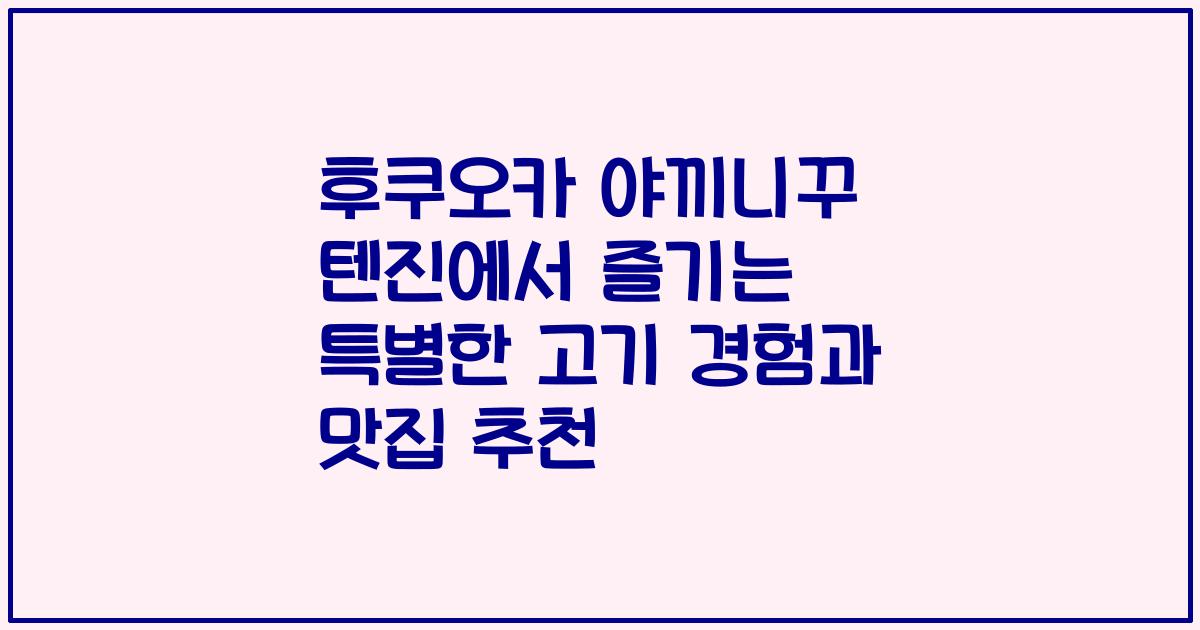 후쿠오카 야끼니꾸 텐진에서 즐기는 특별한 고기 경험과 맛집 추천
