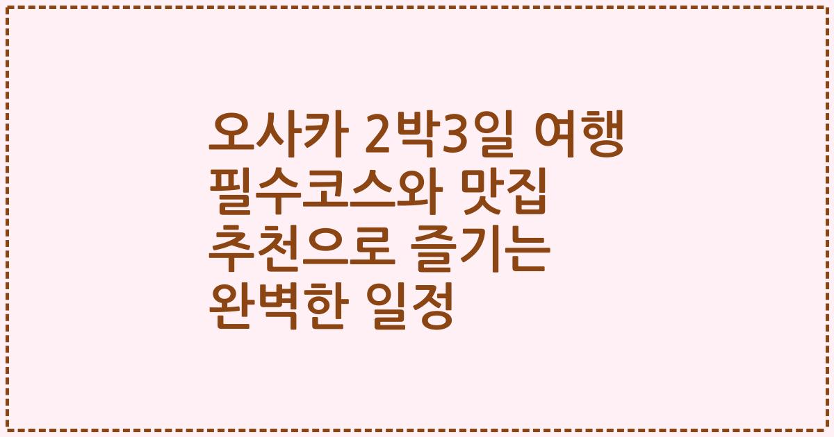 오사카 2박3일 여행 필수코스와 맛집 추천으로 즐기는 완벽한 일정