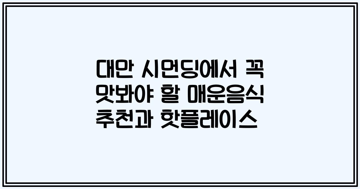 대만 시먼딩에서 꼭 맛봐야 할 매운음식 추천과 핫플레이스