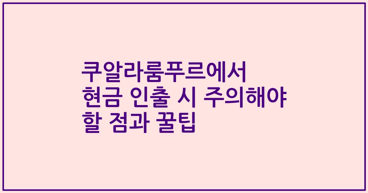 쿠알라룸푸르에서 현금 인출 시 주의해야 할 점과 꿀팁