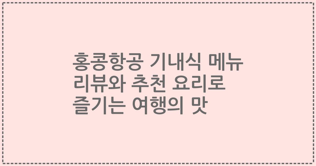 홍콩항공 기내식 메뉴 리뷰와 추천 요리로 즐기는 여행의 맛