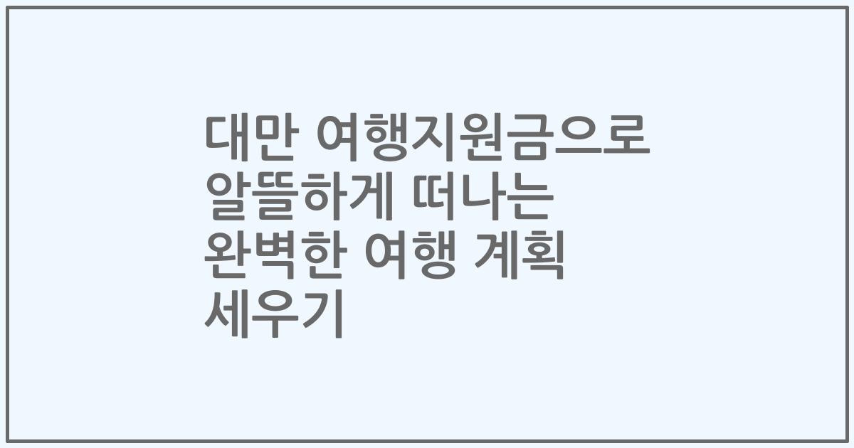 대만 여행지원금으로 알뜰하게 떠나는 완벽한 여행 계획 세우기