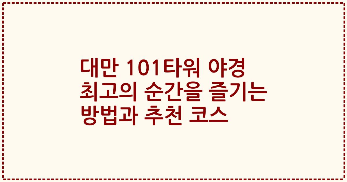 대만 101타워 야경 최고의 순간을 즐기는 방법과 추천 코스