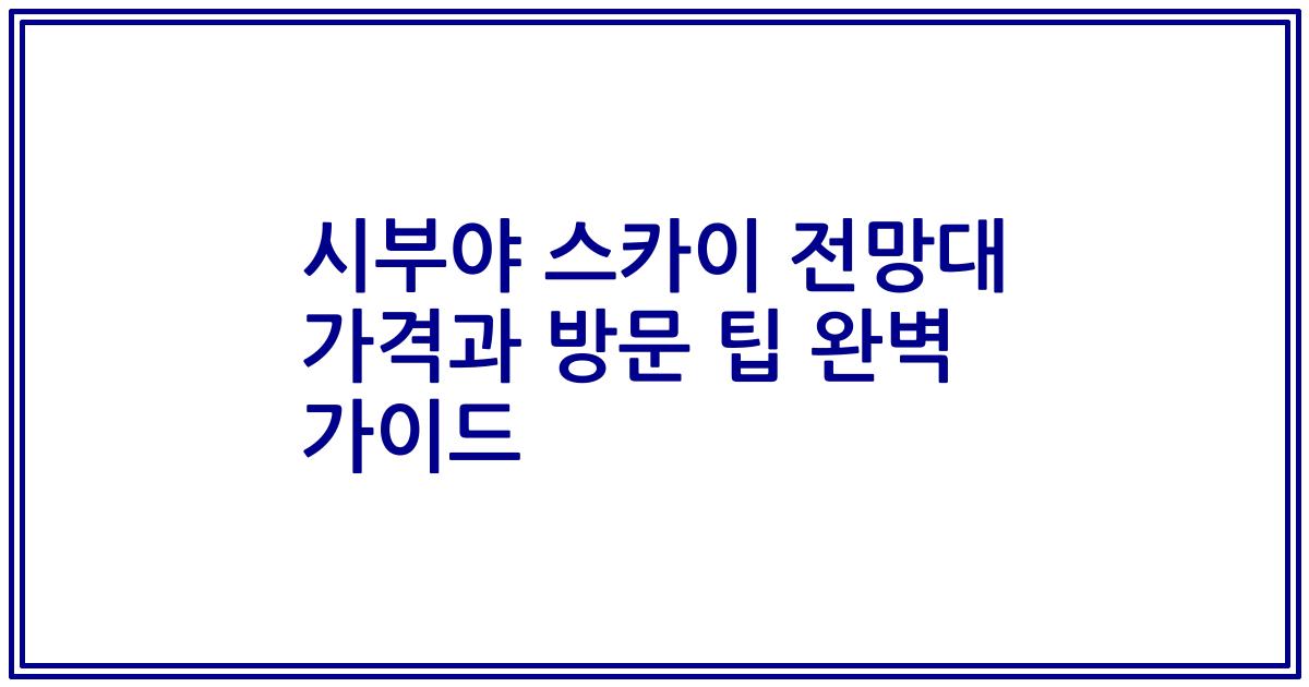 시부야 스카이 전망대 가격과 방문 팁 완벽 가이드
