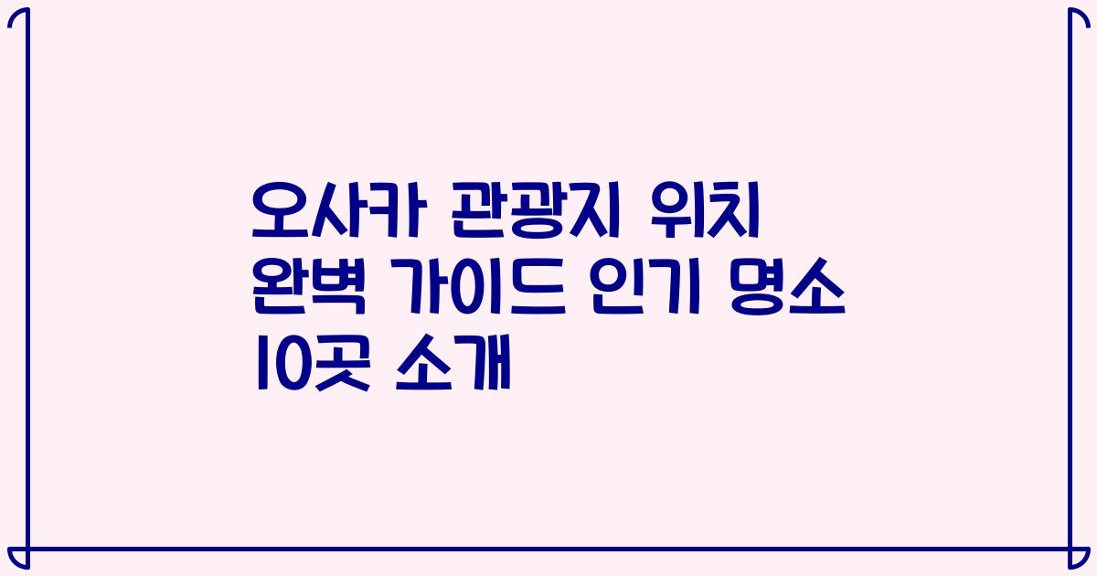오사카 관광지 위치 완벽 가이드 인기 명소 10곳 소개