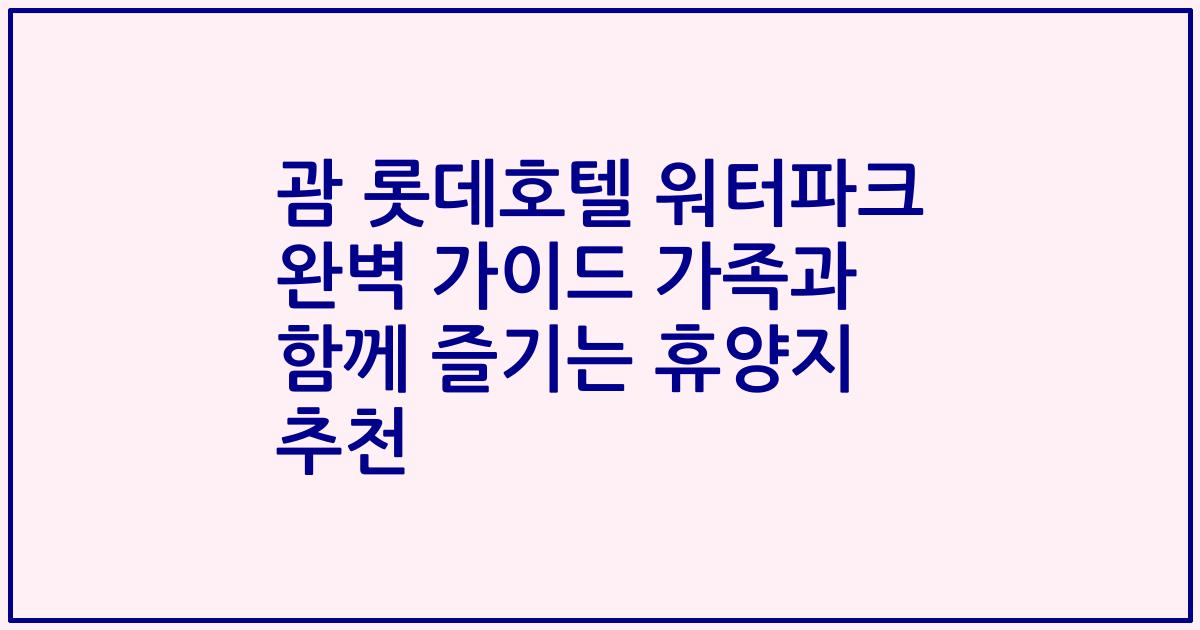 괌 롯데호텔 워터파크 완벽 가이드 가족과 함께 즐기는 휴양지 추천