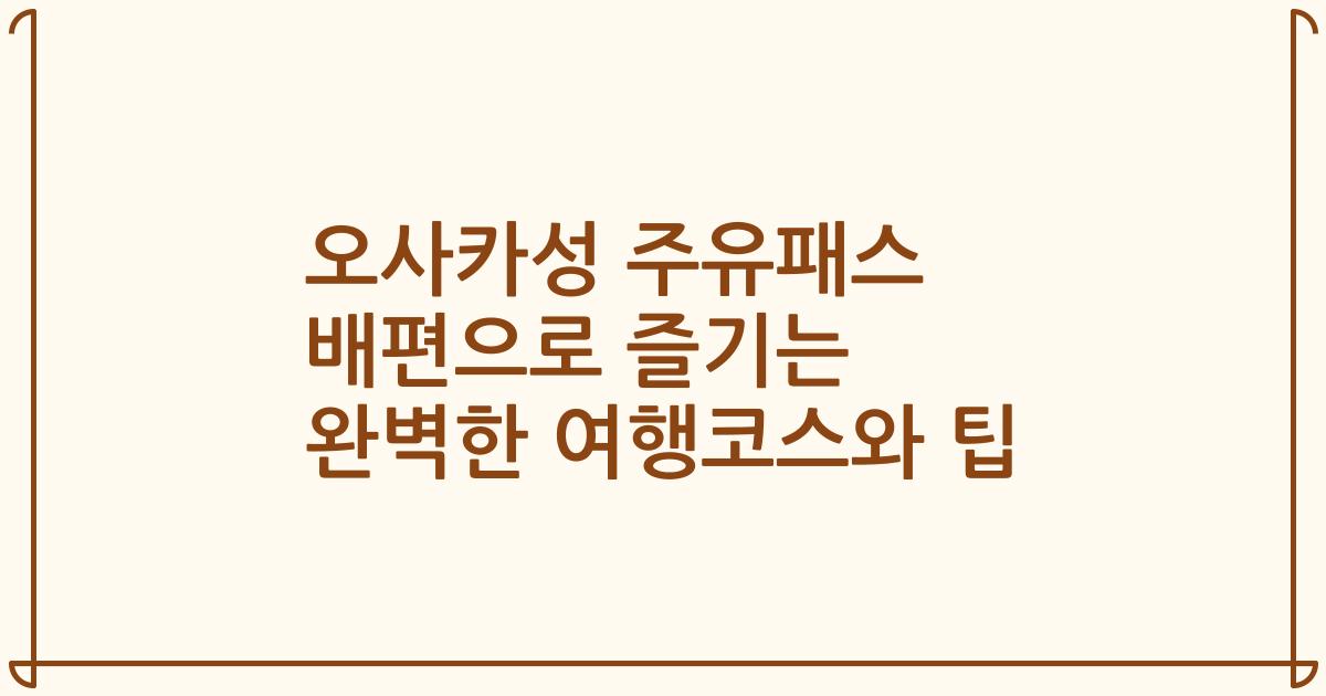 오사카성 주유패스 배편으로 즐기는 완벽한 여행코스와 팁