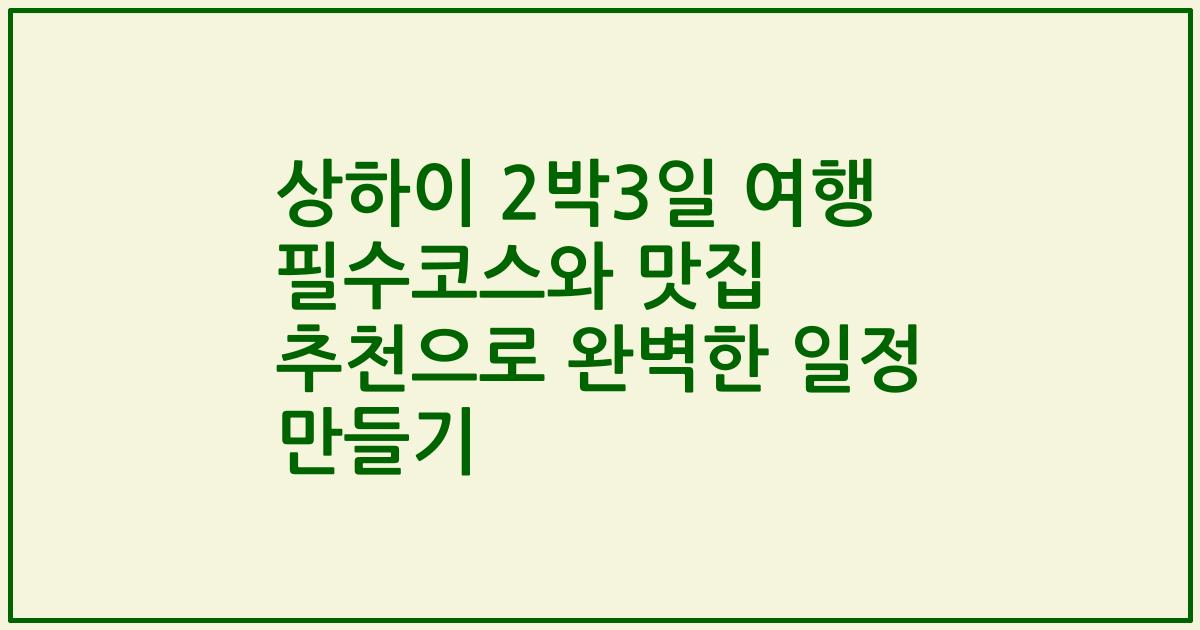 상하이 2박3일 여행 필수코스와 맛집 추천으로 완벽한 일정 만들기