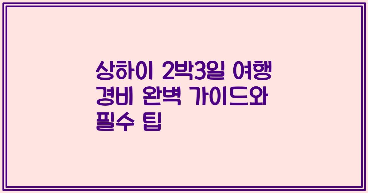 상하이 2박3일 여행 경비 완벽 가이드와 필수 팁