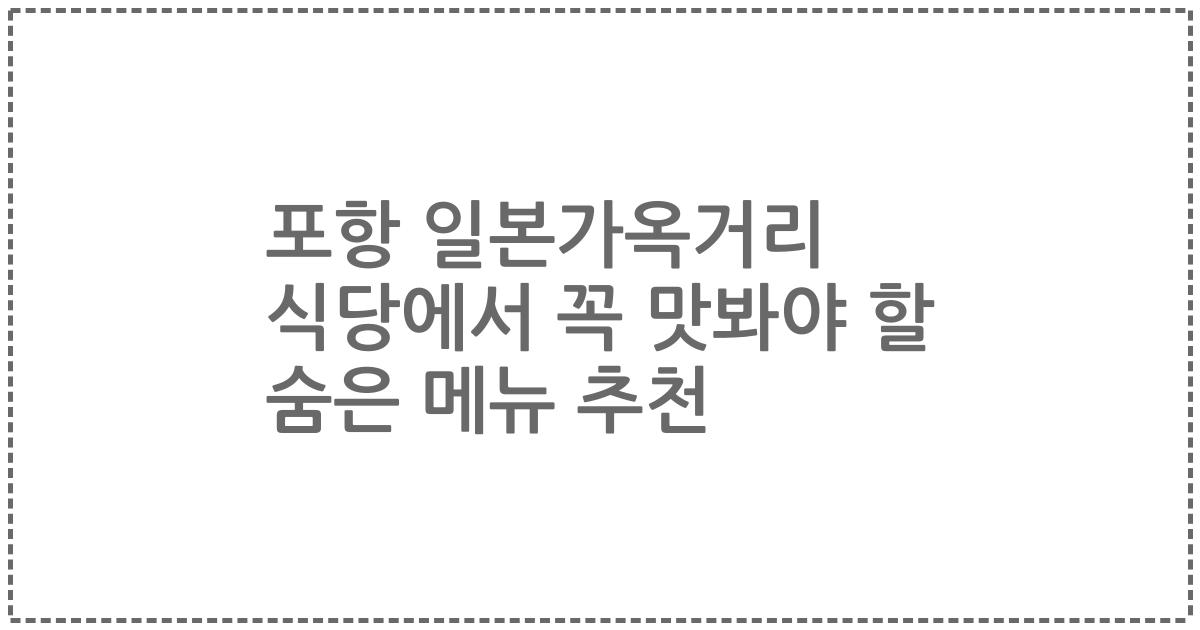 포항 일본가옥거리 식당에서 꼭 맛봐야 할 숨은 메뉴 추천