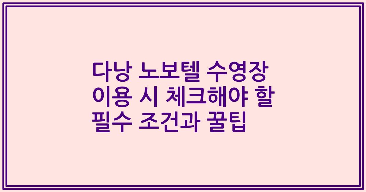 다낭 노보텔 수영장 이용 시 체크해야 할 필수 조건과 꿀팁