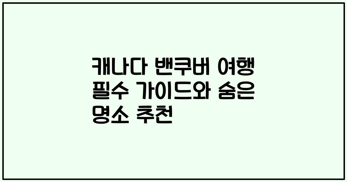 캐나다 밴쿠버 여행 필수 가이드와 숨은 명소 추천