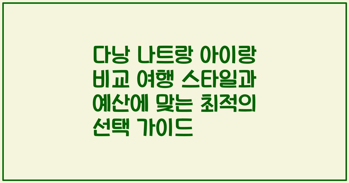 다낭 나트랑 아이랑 비교 여행 스타일과 예산에 맞는 최적의 선택 가이드