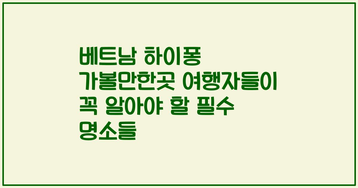 베트남 하이퐁 가볼만한곳 여행자들이 꼭 알아야 할 필수 명소들