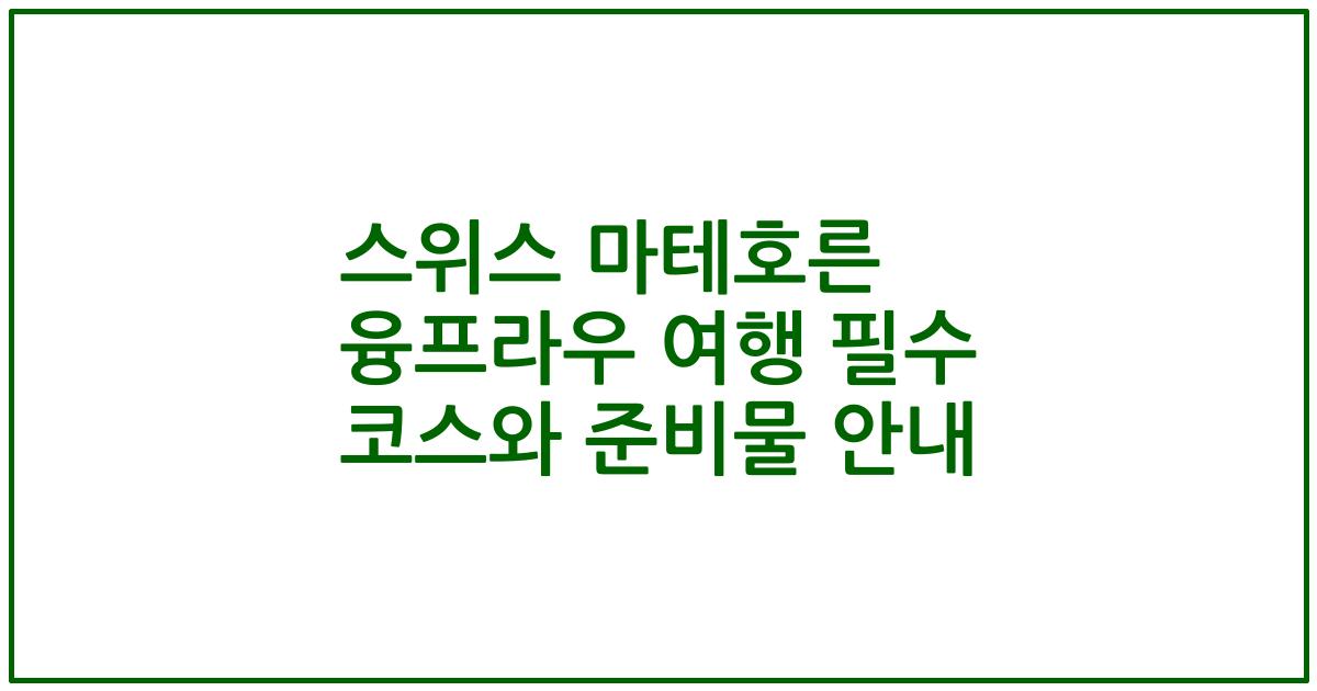 스위스 마테호른 융프라우 여행 필수 코스와 준비물 안내