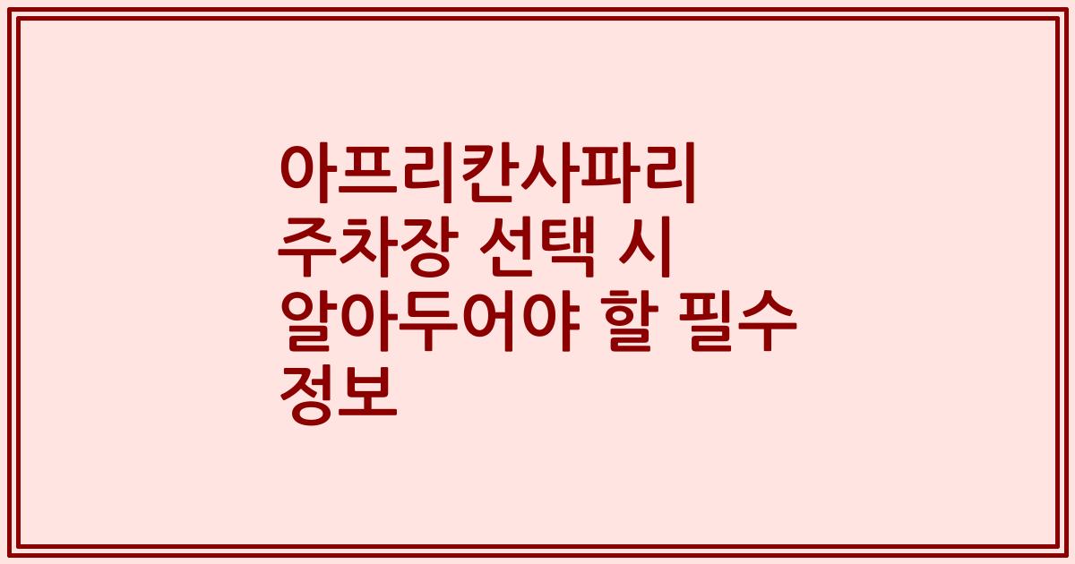 아프리칸사파리 주차장 선택 시 알아두어야 할 필수 정보
