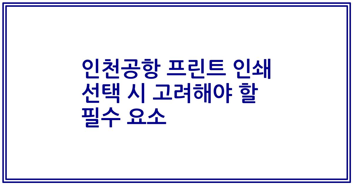 인천공항 프린트 인쇄 선택 시 고려해야 할 필수 요소