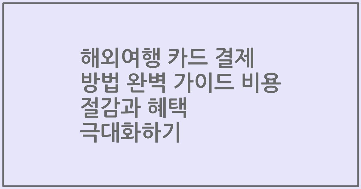 해외여행 카드 결제 방법 완벽 가이드 비용 절감과 혜택 극대화하기