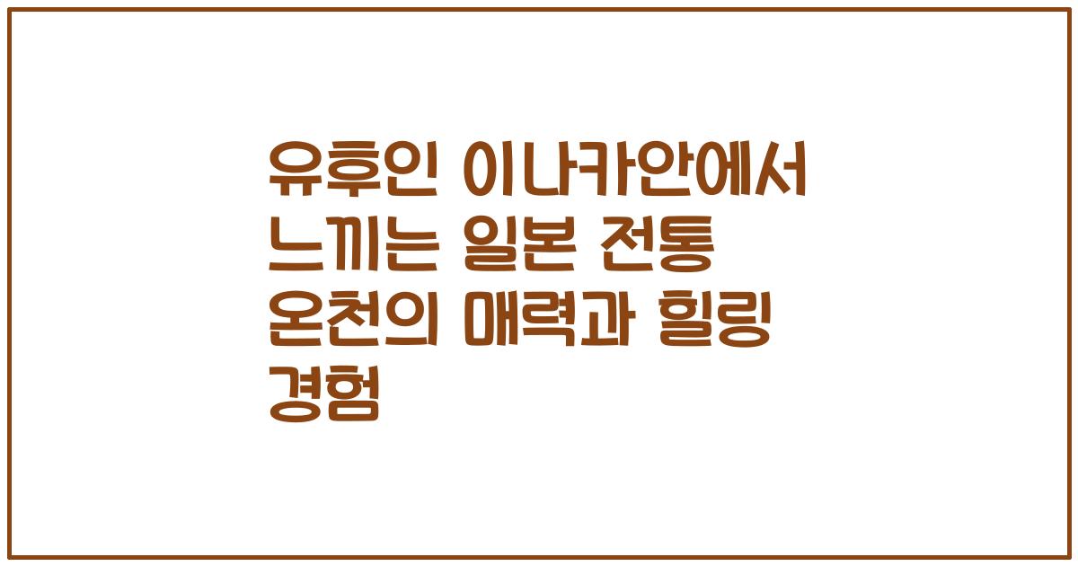 유후인 이나카안에서 느끼는 일본 전통 온천의 매력과 힐링 경험
