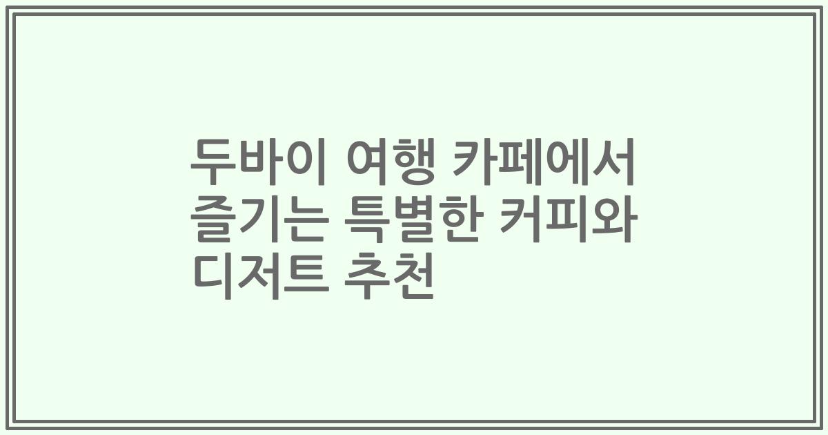 두바이 여행 카페에서 즐기는 특별한 커피와 디저트 추천