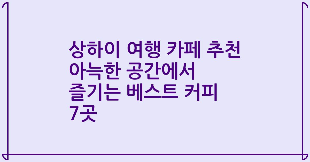 상하이 여행 카페 추천 아늑한 공간에서 즐기는 베스트 커피 7곳
