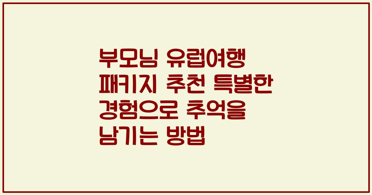 부모님 유럽여행 패키지 추천 특별한 경험으로 추억을 남기는 방법