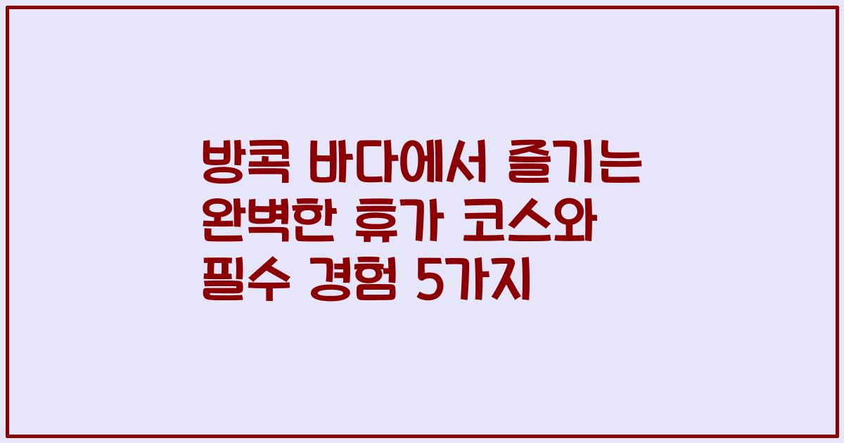 방콕 바다에서 즐기는 완벽한 휴가 코스와 필수 경험 5가지