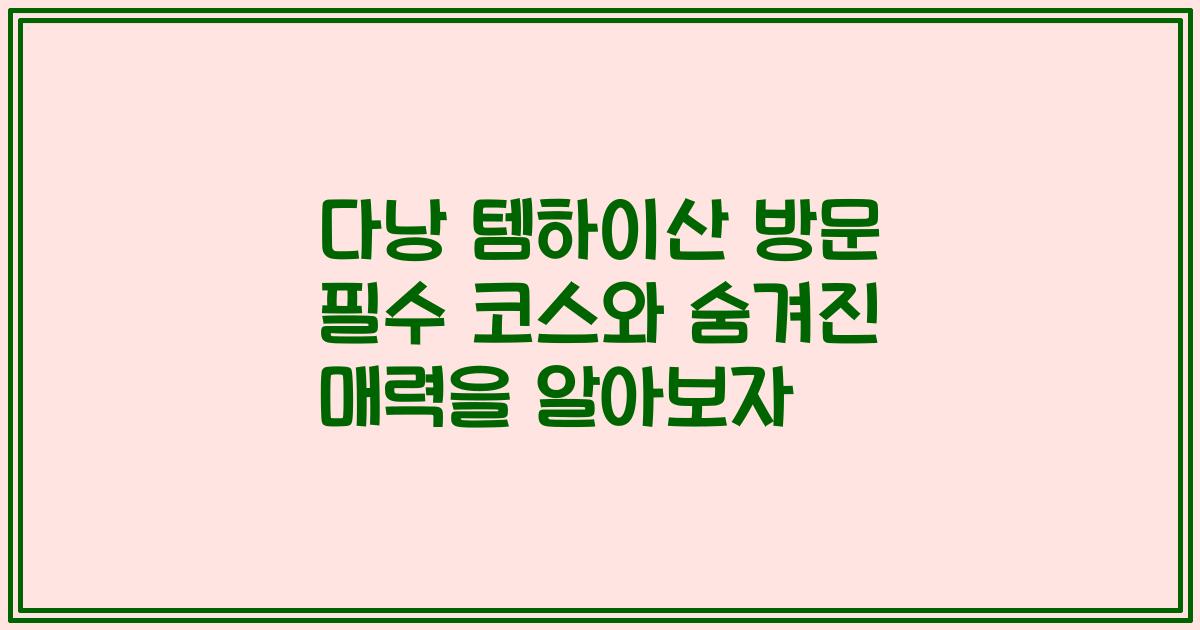 다낭 템하이산 방문 필수 코스와 숨겨진 매력을 알아보자