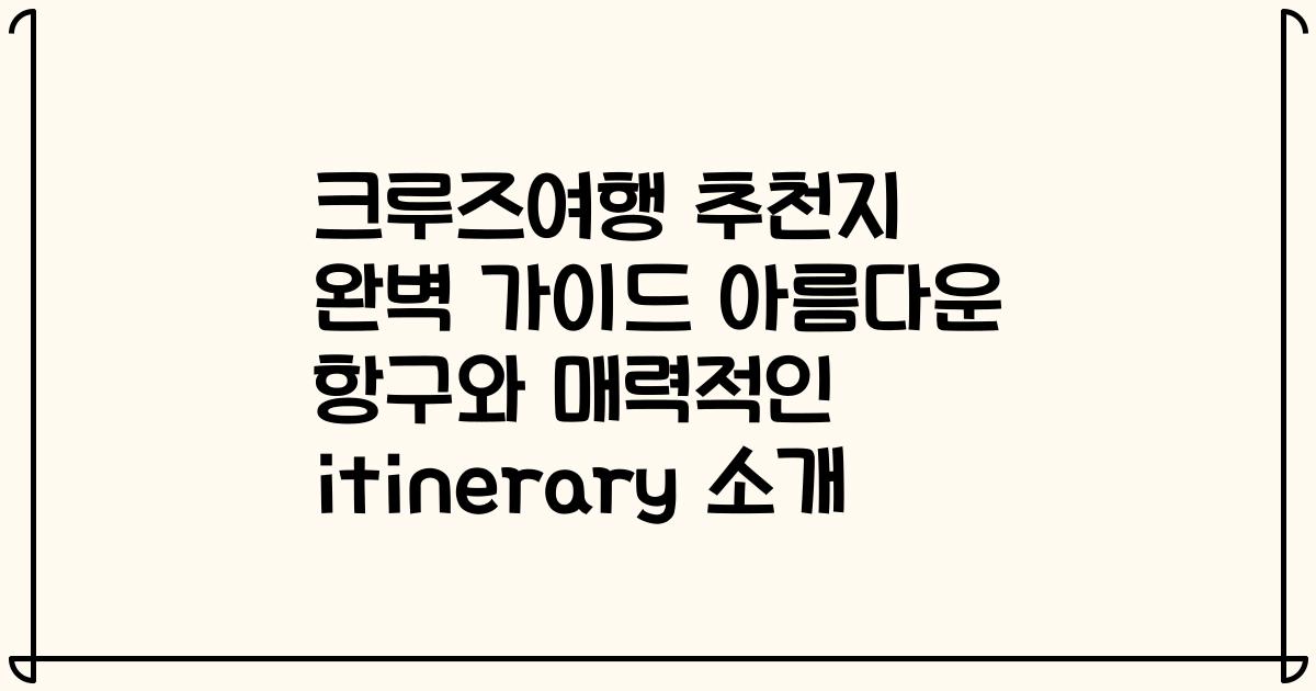 크루즈여행 추천지 완벽 가이드 아름다운 항구와 매력적인 itinerary 소개